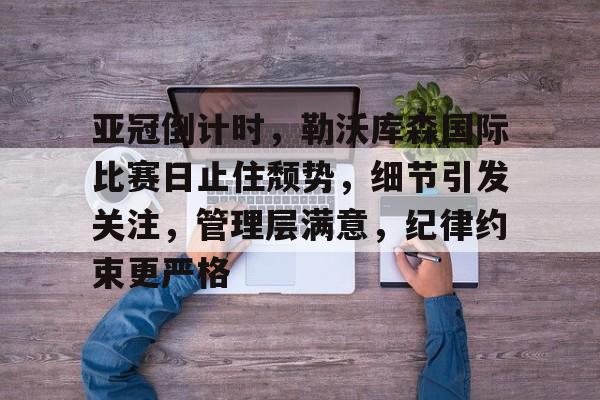 亚冠倒计时，勒沃库森国际比赛日止住颓势，细节引发关注，管理层满意，纪律约束更严格的简单介绍