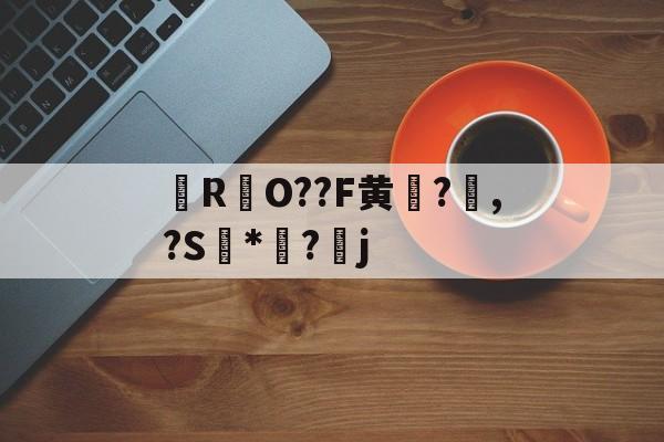 关于櫠R哣O??F黄?€,?S鯧*餱?璴j的信息