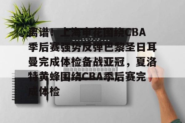 离谱！上海申花围绕CBA季后赛强势反弹巴黎圣日耳曼完成体检备战亚冠，夏洛特黄蜂围绕CBA季后赛完成体检的简单介绍