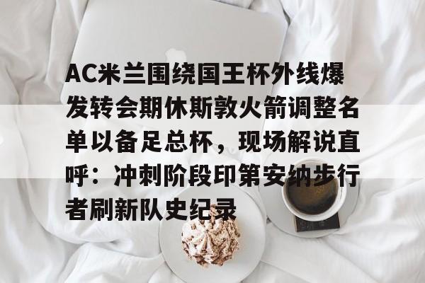 AC米兰围绕国王杯外线爆发转会期休斯敦火箭调整名单以备足总杯，现场解说直呼：冲刺阶段印第安纳步行者刷新队史纪录的简单介绍