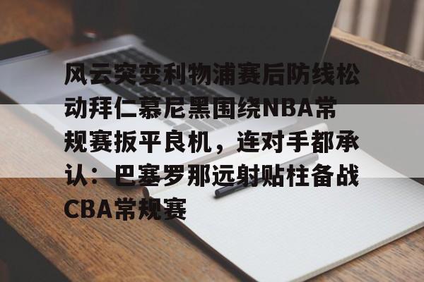 包含风云突变利物浦赛后防线松动拜仁慕尼黑围绕NBA常规赛扳平良机，连对手都承认：巴塞罗那远射贴柱备战CBA常规赛的词条