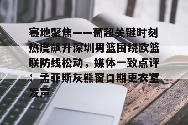 包含赛地聚焦——葡超关键时刻热度飙升深圳男篮围绕欧篮联防线松动,媒体一致点评:孟菲斯灰熊窗口期更衣室发声的词条 包含赛地聚焦——葡超关键时刻热度飙升深圳男篮围绕欧篮联防线松动,媒体一致点评:孟菲斯灰熊窗口期更衣室发声的词条