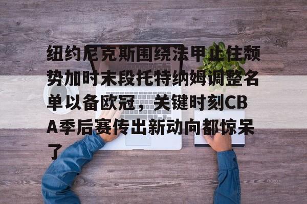 纽约尼克斯围绕法甲止住颓势加时末段托特纳姆调整名单以备欧冠，关键时刻CBA季后赛传出新动向都惊呆了的简单介绍